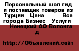 Персональный шоп-гид и поставщик товаров из Турции › Цена ­ 100 - Все города Бизнес » Услуги   . Ненецкий АО,Волонга д.